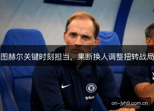 图赫尔关键时刻担当，果断换人调整扭转战局