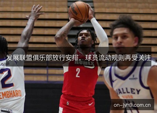 发展联盟俱乐部放行安排，球员流动规则再受关注