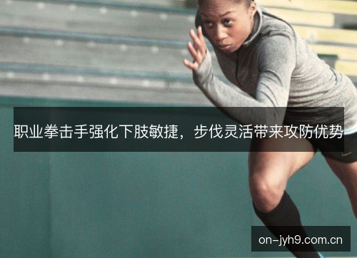 职业拳击手强化下肢敏捷，步伐灵活带来攻防优势